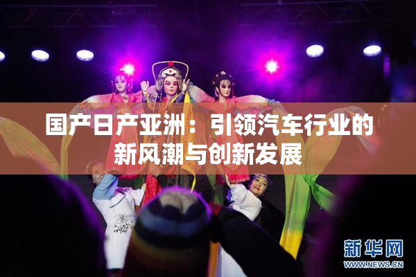 国产日产亚洲：引领汽车行业的新风潮与创新发展