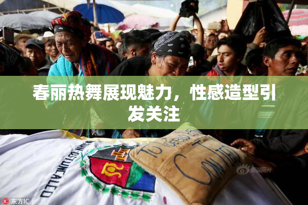 春丽热舞展现魅力，性感造型引发关注
