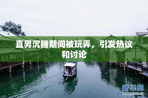 直男沉睡期间被玩弄，引发热议和讨论