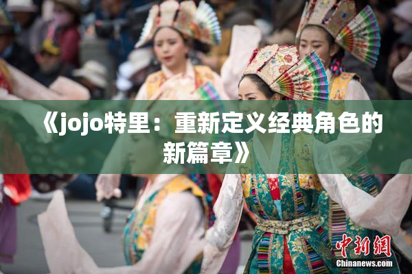 《jojo特里：重新定义经典角色的新篇章》