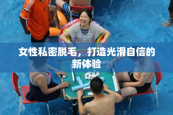 女性私密脱毛，打造光滑自信的新体验