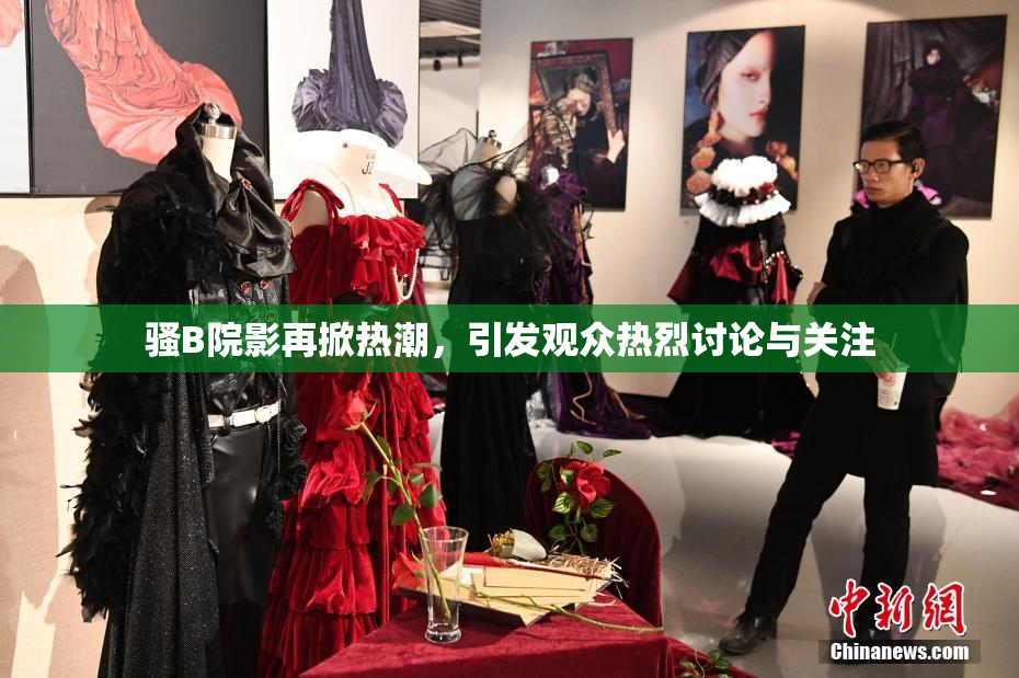 骚B院影再掀热潮，引发观众热烈讨论与关注