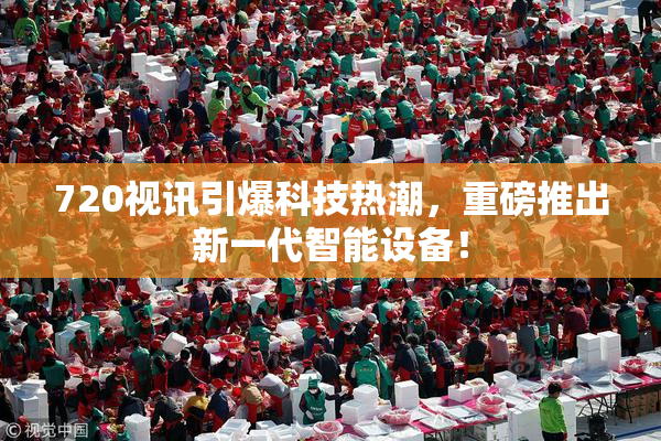 720视讯引爆科技热潮，重磅推出新一代智能设备！