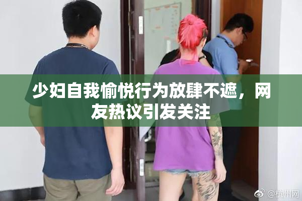 少妇自我愉悦行为放肆不遮，网友热议引发关注