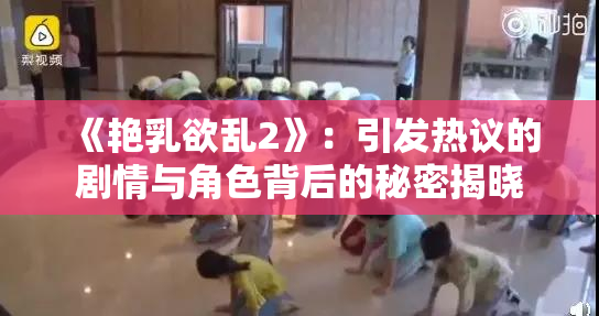 《艳乳欲乱2》：引发热议的剧情与角色背后的秘密揭晓