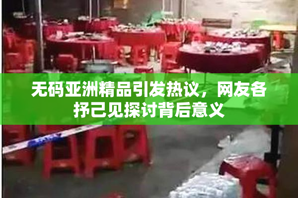 无码亚洲精品引发热议，网友各抒己见探讨背后意义