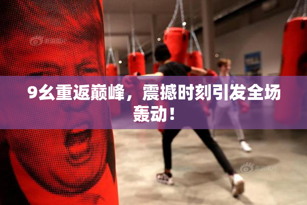9幺重返巅峰，震撼时刻引发全场轰动！