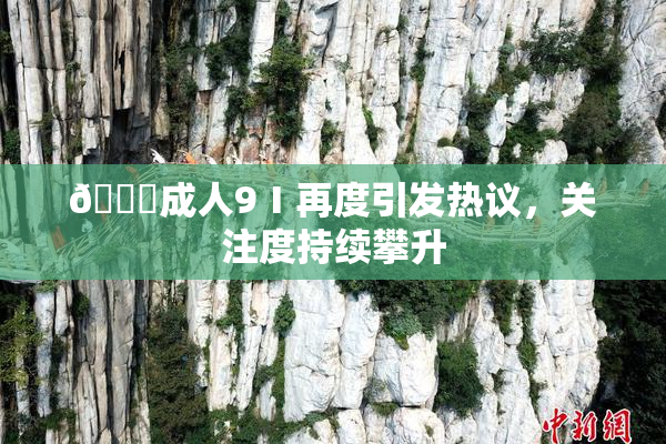 🔞成人9Ⅰ再度引发热议，关注度持续攀升