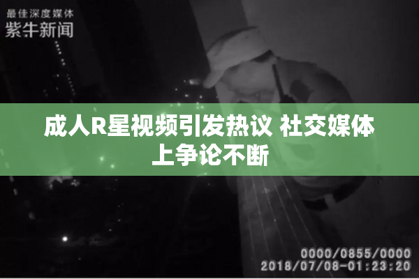 成人R星视频引发热议 社交媒体上争论不断
