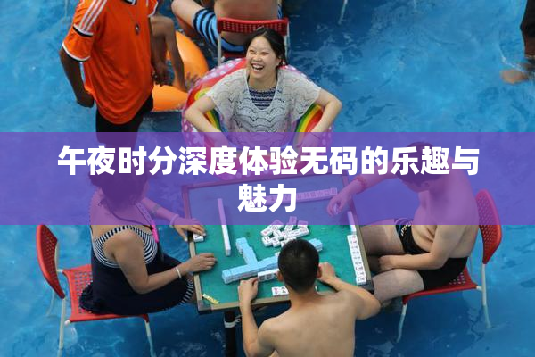 午夜时分深度体验无码的乐趣与魅力