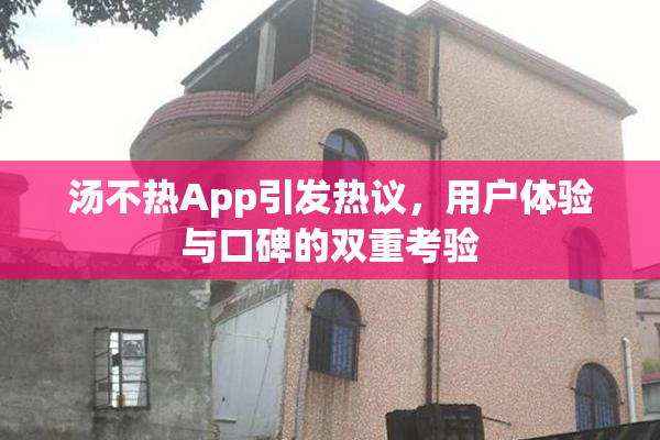 汤不热App引发热议，用户体验与口碑的双重考验