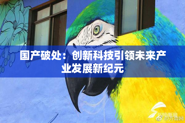 国产破处：创新科技引领未来产业发展新纪元