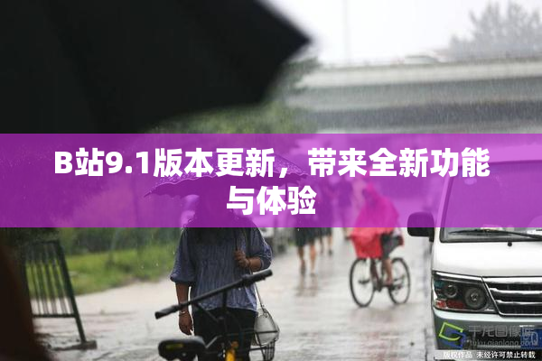 B站9.1版本更新，带来全新功能与体验