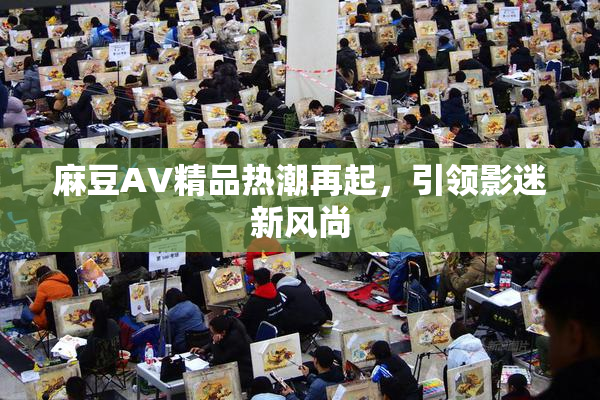 麻豆AV精品热潮再起，引领影迷新风尚