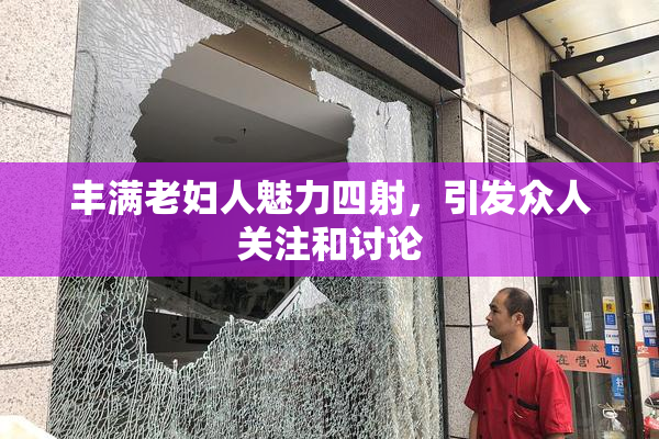 丰满老妇人魅力四射，引发众人关注和讨论