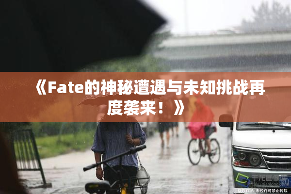 《Fate的神秘遭遇与未知挑战再度袭来！》