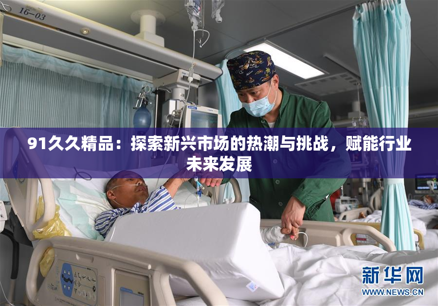 91久久精品：探索新兴市场的热潮与挑战，赋能行业未来发展