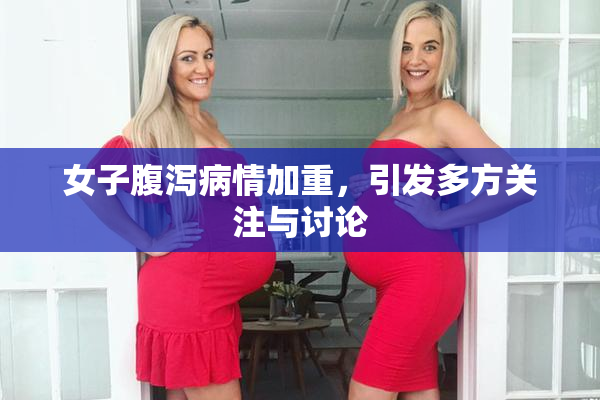 女子腹泻病情加重，引发多方关注与讨论