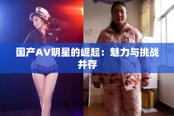 国产AV明星的崛起：魅力与挑战并存