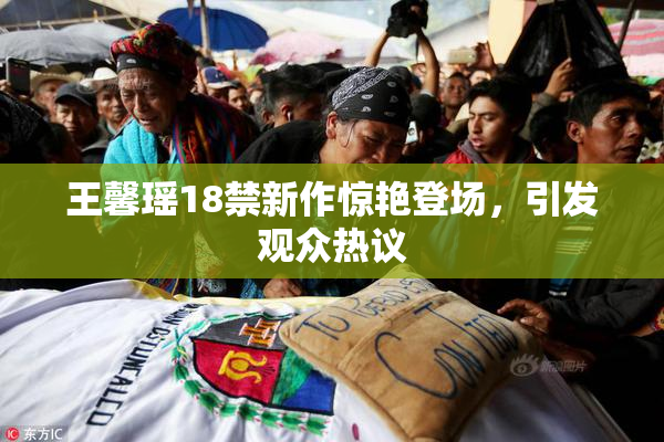王馨瑶18禁新作惊艳登场，引发观众热议