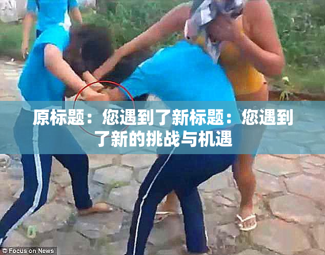 原标题：您遇到了新标题：您遇到了新的挑战与机遇