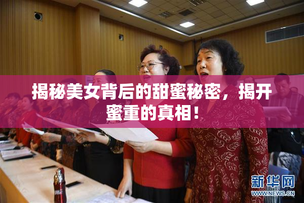 揭秘美女背后的甜蜜秘密，揭开蜜重的真相！
