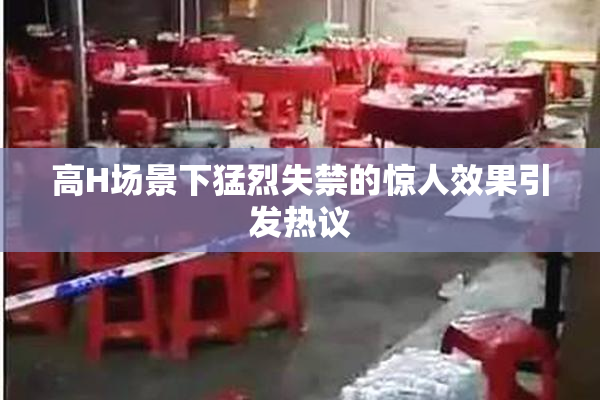 高H场景下猛烈失禁的惊人效果引发热议