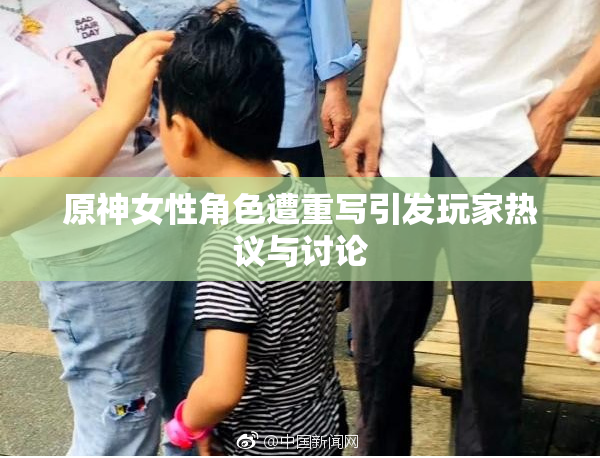 原神女性角色遭重写引发玩家热议与讨论