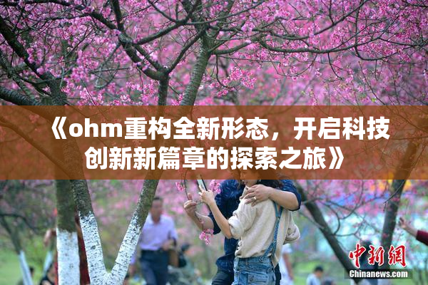 《ohm重构全新形态，开启科技创新新篇章的探索之旅》