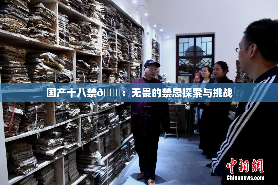 国产十八禁🔞：无畏的禁忌探索与挑战