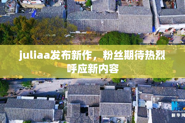 juliaa发布新作，粉丝期待热烈呼应新内容