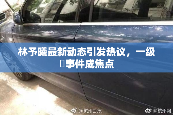林予曦最新动态引发热议，一级婬事件成焦点