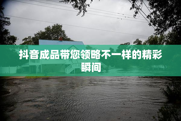 抖音成品带您领略不一样的精彩瞬间