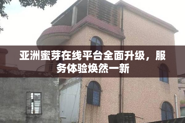 亚洲蜜芽在线平台全面升级，服务体验焕然一新
