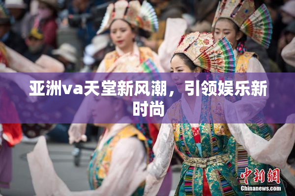 亚洲va天堂新风潮，引领娱乐新时尚