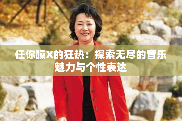 任你躁X的狂热：探索无尽的音乐魅力与个性表达