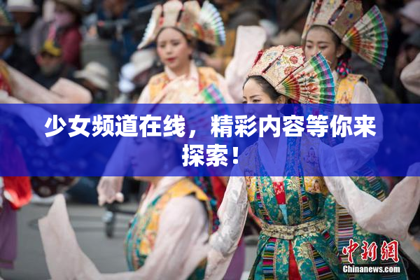 少女频道在线，精彩内容等你来探索！