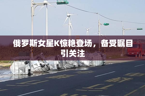 俄罗斯女星K惊艳登场，备受瞩目引关注