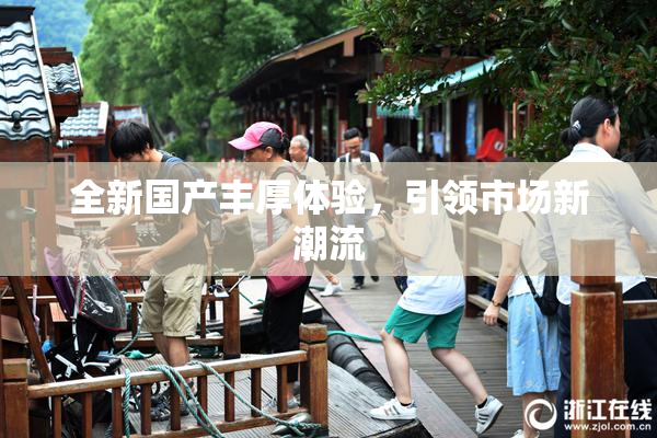 全新国产丰厚体验，引领市场新潮流