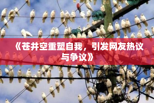 《苍井空重塑自我，引发网友热议与争议》