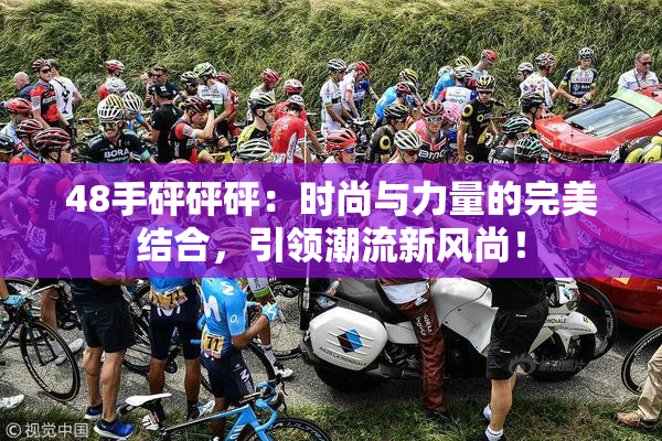 48手砰砰砰：时尚与力量的完美结合，引领潮流新风尚！