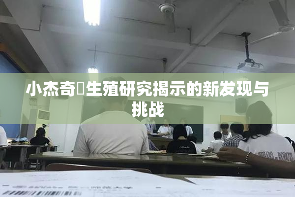 小杰奇犽生殖研究揭示的新发现与挑战