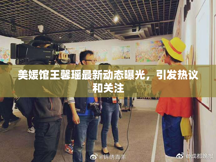 美媛馆王馨瑶最新动态曝光，引发热议和关注