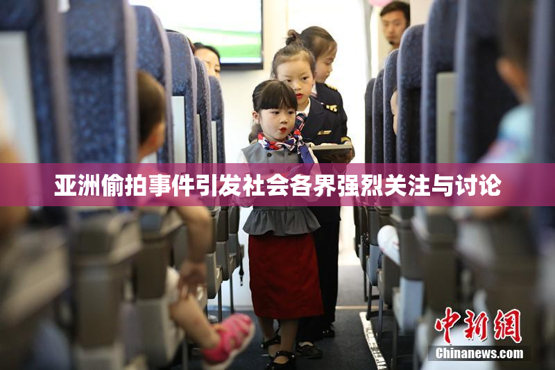 亚洲偷拍事件引发社会各界强烈关注与讨论