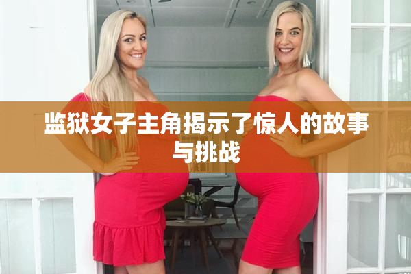 监狱女子主角揭示了惊人的故事与挑战