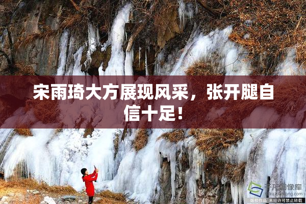 宋雨琦大方展现风采，张开腿自信十足！
