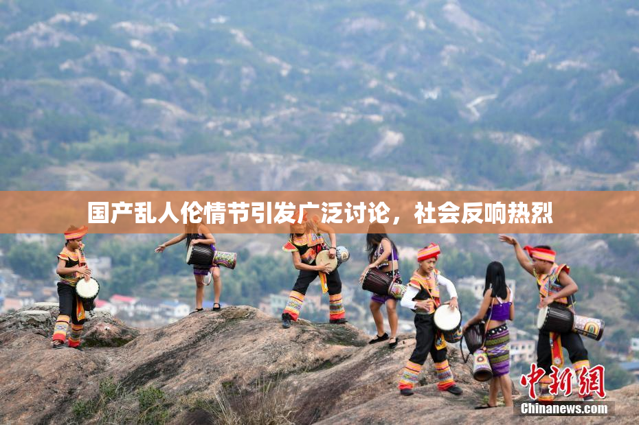 国产乱人伦情节引发广泛讨论，社会反响热烈