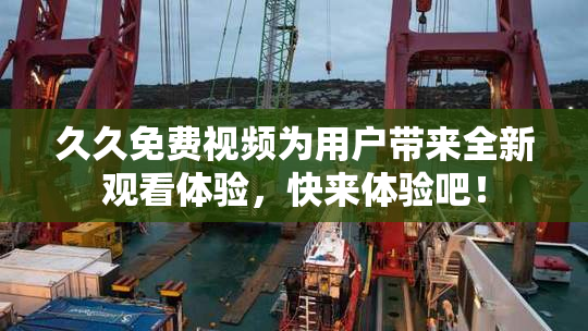 久久免费视频为用户带来全新观看体验，快来体验吧！