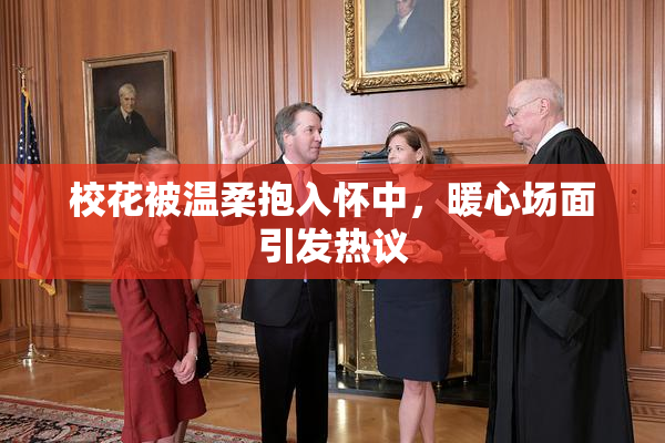 校花被温柔抱入怀中，暖心场面引发热议