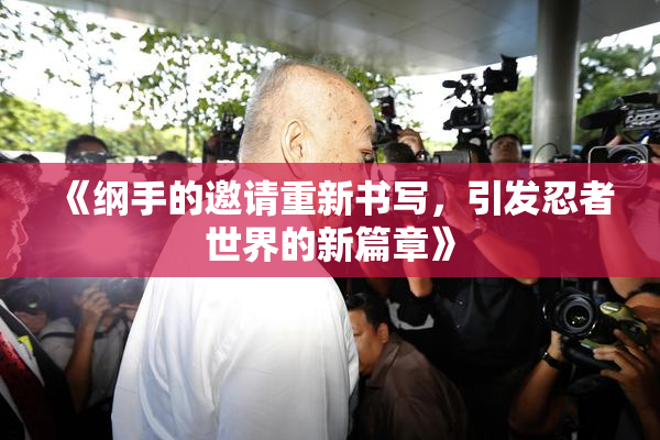 《纲手的邀请重新书写，引发忍者世界的新篇章》